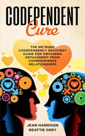 Codependent Cure: The No More Codependency Recovery Guide For Obtaining Detachment From Codependence Relationships