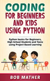 Coding for Beginners and Kids Using Python: Python Basics for Beginners, High School Students and Teens Using Project Based Learning