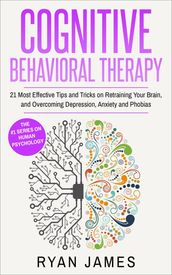 Cognitive Behavioral Therapy : 21 Most Effective Tips and Tricks on Retraining Your Brain, and Overcoming Depression, Anxiety and Phobias