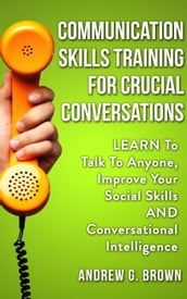 Communication Skills Training For Crucial Conversations: Learn To Talk To Anyone, Improve Your Social Skills And Conversational Intelligence