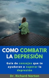 Como Combatir La Depresión: Guía de consejos que te ayudaran a superar la depresión