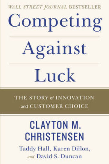 Competing Against Luck - Clayton M Christensen - Taddy Hall - Karen Dillon - David S. Duncan