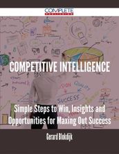 Competitive Intelligence - Simple Steps to Win, Insights and Opportunities for Maxing Out Success