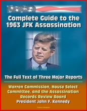 Complete Guide to the 1963 JFK Assassination: The Full Text of Three Major Reports - Warren Commission, House Select Committee, Assassination Records Review Board - President Kennedy