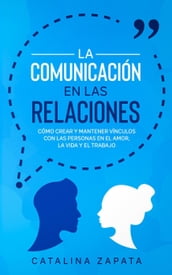 La Comunicación en las Relaciones: Cómo Crear y Mantener Vínculos con las Personas en el Amor, la Vida y el Trabajo