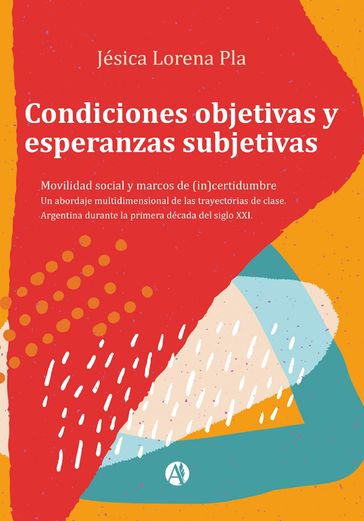 Condiciones objetivas y esperanzas subjetivas : movilidad social y marcos de (in)certidumbre : un abordaje multidimensional de las trayectorias de clase : Argentina durante la primera década del siglo XXI - Jésica Lorena Pla