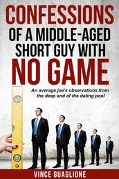 Confessions of a Middle-Aged Short Guy With No Game: An Average Joe s Observations from the Deep End of the Dating Pool