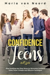 Confidence for Teens: Stop Doubting and Stop Stress by Becoming Confident Using These 3 Simple and Effective Techniques