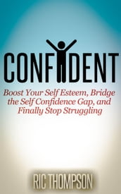 Confident: Boost Your Self Esteem, Bridge the Self Confidence Gap, and Finally Stop Struggling