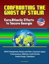 Confronting the Ghost of Stalin: Euro-Atlantic Efforts to Secure Georgia - NATO Enlargement, Russia and Putin, Caucasian Legacy, Transcaucasus, Abkhazia, South Ossetia, Pankisi Gorge, Tsitelubani