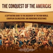 Conquest of the Americas, The: A Captivating Guide to the Discovery of the New World, European Colonization, and Indigenous Resistance