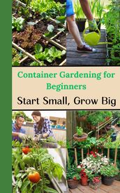 Container Gardening for Beginners : Start Small, Grow Big