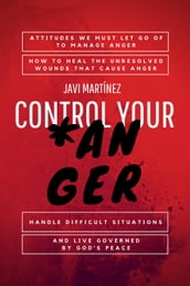 Control Your Anger: Attitudes We Must Let Go Of To Manage Anger, How To Heal The Unresolved Wounds That Cause Anger, Handle Difficult Situations And Live Governed By God s Peace