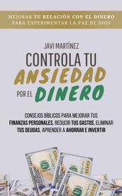 Controla Tu Ansiedad Por El Dinero: Mejorar Tu Relación Con El Dinero Para Experimentar La Paz De Dios. Consejos Bíblicos Para Mejorar Tus Finanzas Personales, Reducir Tus Gastos, Eliminar Tus Deudas