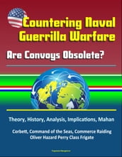 Countering Naval Guerrilla Warfare: Are Convoys Obsolete? Theory, History, Analysis, Implications, Mahan, Corbett, Command of the Seas, Commerce Raiding, Oliver Hazard Perry Class Frigate