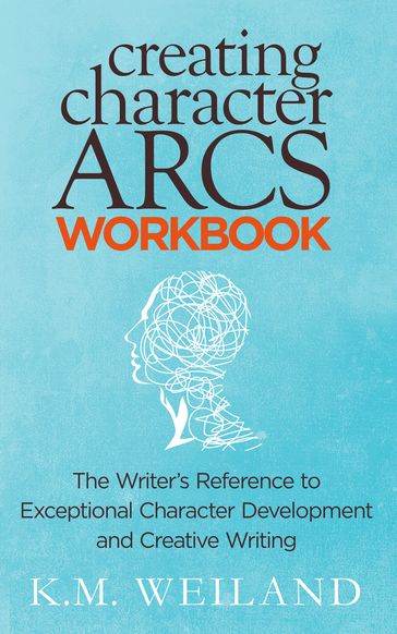 Creating Character Arcs Workbook: The Writer's Reference to Exceptional Character Development and Creative Writing - K.M. Weiland