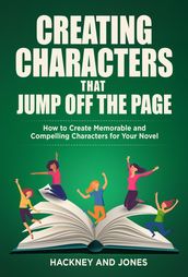 Creating Characters That Jump Off The Page - How To Create Memorable And Compelling Characters For Your Novel