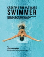 Creating the Ultimate Swimmer: Discover the Secrets and Tricks Used By the Best Professional Swimmers and Coaches to Improve Your Resistance, Conditioning, Nutrition, and Mental Toughness