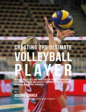 Creating the Ultimate Volleyball Player: Discover the Secrets and Tricks Used By the Best Professional Volleyball Players and Coaches to Improve Your Conditioning, Nutrition, and Mental Toughness