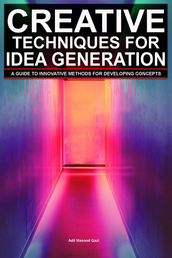 Creative Techniques For Idea Generation: A Guide To Innovative Methods For Developing Concepts
