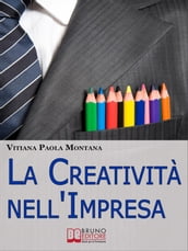 La Creatività nell Impresa. Come Trovare Soluzioni Creative ai Problemi Aziendali per Far Crescere lo Sviluppo Economico. (Ebook Italiano - Anteprima Gratis)