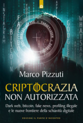 Criptocrazia non autorizzata. Dark web, bitcoin, profiling illegale e le nuove frontiere della schiavitù digitale