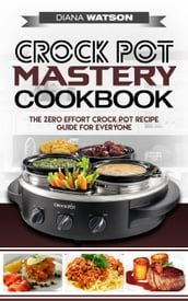 Crock Pot Mastery Cookbook: The Zero Effort Crock Pot Recipe Guide For Everyone