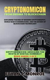 Cryptonomicon: From Enigma to Blockchain: Exploring the Rise of Modern Cryptography, World War II Codebreaking, and the Advent of Blockchain Technology