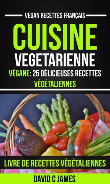 Cuisine Vegetarienne: Végane: 25 Délicieuses Recettes Végétaliennes  Livre De Recettes Végétaliennes (Vegan Recettes Français) - David C James