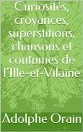 Curiosités, croyances, superstitions, chansons et coutumes de l Ille-et-Vilaine