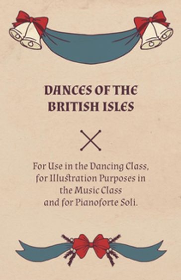Dances of the British Isles - For Use in the Dancing Class, for Illustration Purposes in the Music Class and for Pianoforte Soli. - Lucy M. Welch
