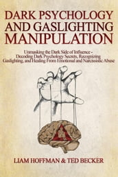 Dark Psychology and Gaslighting Manipulation: Unmasking the Dark Side of Influence - Decoding Dark Psychology Secrets, Recognizing Gaslighting, and Healing From Emotional and Narcissistic Abuse