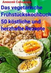 Das vegetarische Frühstückskochbuch 50 köstliche und herzhafte Rezepte