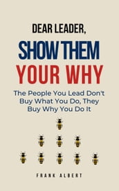 Dear Leader, Show Them Your Why: The People You Lead Don t Buy What You Do, They Buy Why You Do It