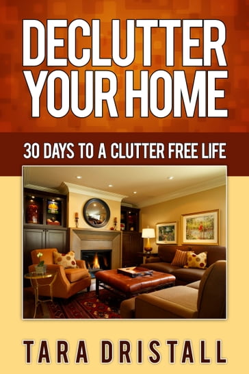 Declutter Your Home: 30 Days to a Clutter Free Life - Tara Dristall