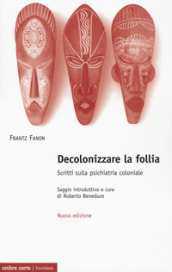 Decolonizzare la follia. Scritti sulla psichiatria coloniale. Nuova ediz.