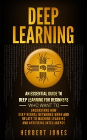 Deep Learning: An Essential Guide to Deep Learning for Beginners Who Want to Understand How Deep Neural Networks Work and Relate to Machine Learning and Artificial Intelligence