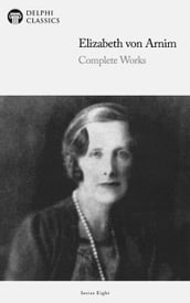 Delphi Complete Works of Elizabeth von Arnim (Illustrated)