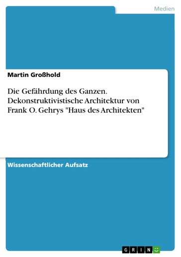 Die Gefährdung des Ganzen. Dekonstruktivistische Architektur von Frank O. Gehrys 'Haus des Architekten' - Martin Großhold