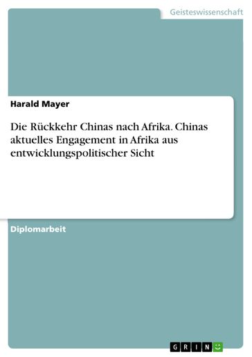 Die Rückkehr Chinas nach Afrika. Chinas aktuelles Engagement in Afrika aus entwicklungspolitischer Sicht - Harald Mayer