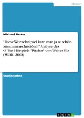  Diese Wortschnipsel kann man ja so schön zusammenschneiden!  Analyse des O-Ton-Hörspiels  Pitcher  von Walter Filz (WDR, 2000)