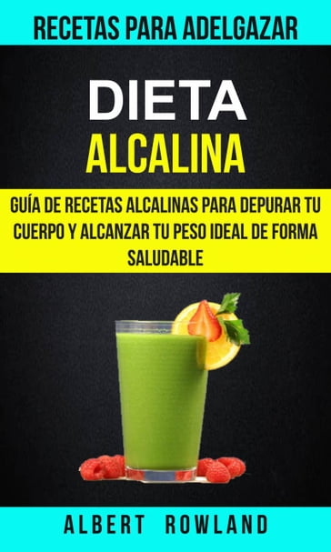 Dieta Alcalina: Guía de recetas alcalinas para depurar tu cuerpo y alcanzar tu peso ideal de forma saludable (Recetas para Adelgazar) - Albert Rowland