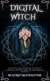 Digital Witch - Explore the Secrets of Wicca Magic and Digital Witchcraft. Succeed In Life And In The Online World