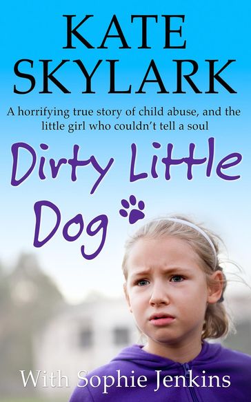 Dirty Little Dog: A Horrifying True Story of Child Abuse, and the Little Girl Who Couldn't Tell a Soul - Kate Skylark - Sophie Jenkins