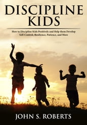 Discipline Kids: How to Discipline Kids Positively and Help them Develop Self-Control, Resilience, Patience, and more