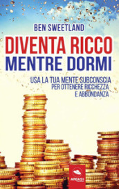 Diventa ricco mentre dormi. Usa la tua mente subconscia per ottenere ricchezza e abbondanza