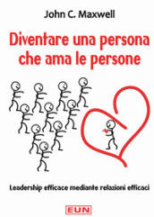 Diventare una persona che ama le persone. Leadership efficace mediante relazioni efficaci