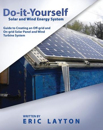Do-it-Yourself Solar and Wind Energy System: DIY Off-grid and On-grid Solar Panel and Wind Turbine System - Eric Layton