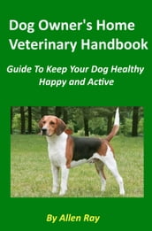 Dog Owner s Home Veterinary Handbook: Guide To Keep Your Dog Healthy, Happy and Active