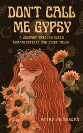 Don t Call Me Gypsy: A Journey through Czech Romani History and Fairy Tales